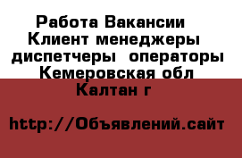 Работа Вакансии - Клиент-менеджеры, диспетчеры, операторы. Кемеровская обл.,Калтан г.
